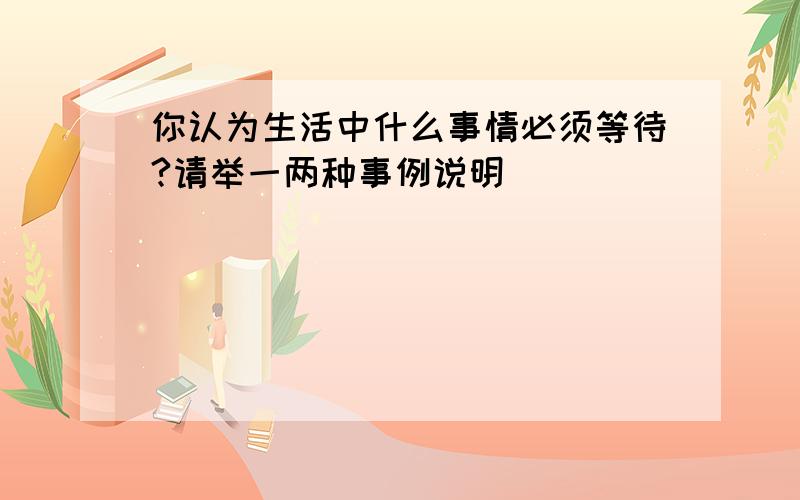 你认为生活中什么事情必须等待?请举一两种事例说明