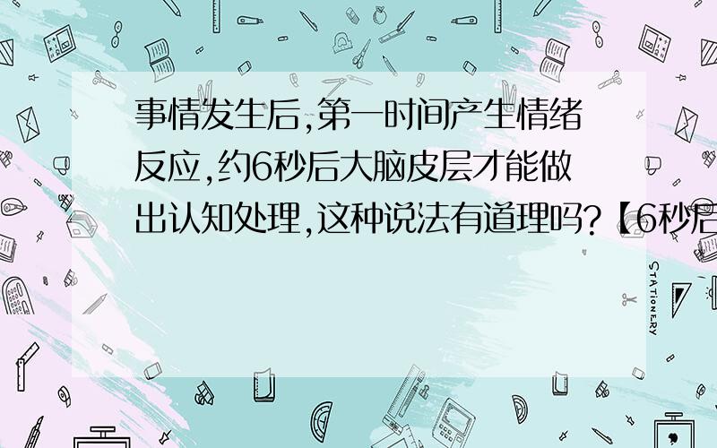 事情发生后,第一时间产生情绪反应,约6秒后大脑皮层才能做出认知处理,这种说法有道理吗?【6秒后再做决定】心理学家研究发现,人脑中最古老的边缘系统主管情绪,最晚进化来的大脑皮层主