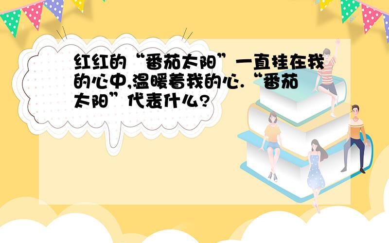 红红的“番茄太阳”一直挂在我的心中,温暖着我的心.“番茄太阳”代表什么?