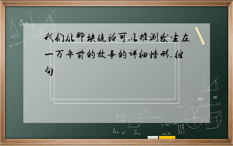 我们从那块琥珀可以推测发生在一万年前的故事的详细情形.缩句