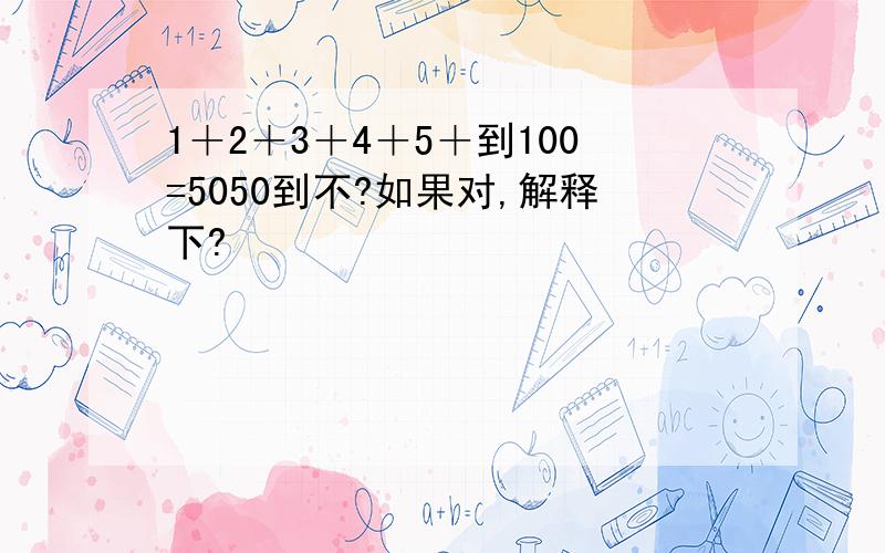 1＋2＋3＋4＋5＋到100=5050到不?如果对,解释下?