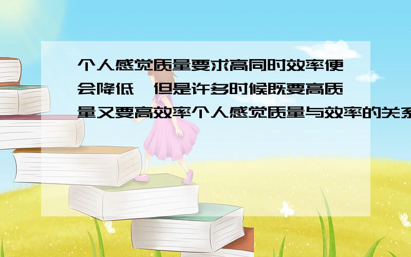 个人感觉质量要求高同时效率便会降低,但是许多时候既要高质量又要高效率个人感觉质量与效率的关系成反比,但是最近看了一篇文章说是质量与效率存在着正关系,有人能帮我疏通一下思路