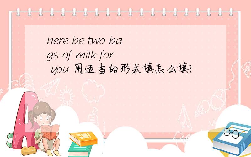 here be two bags of milk for you 用适当的形式填怎么填?