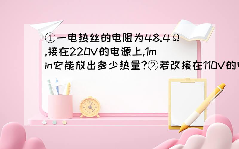 ①一电热丝的电阻为48.4Ω,接在220V的电源上,1min它能放出多少热量?②若改接在110V的电源上,放出同样的热量需要多少时间?（答案我知道,要过程①是6000J②是4分钟）