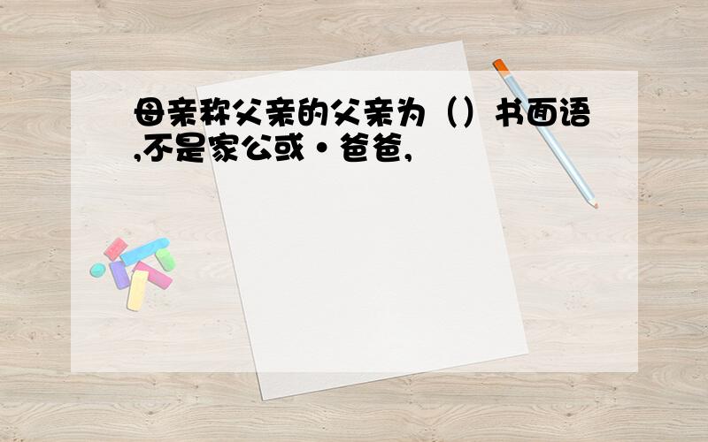 母亲称父亲的父亲为（）书面语,不是家公或·爸爸,