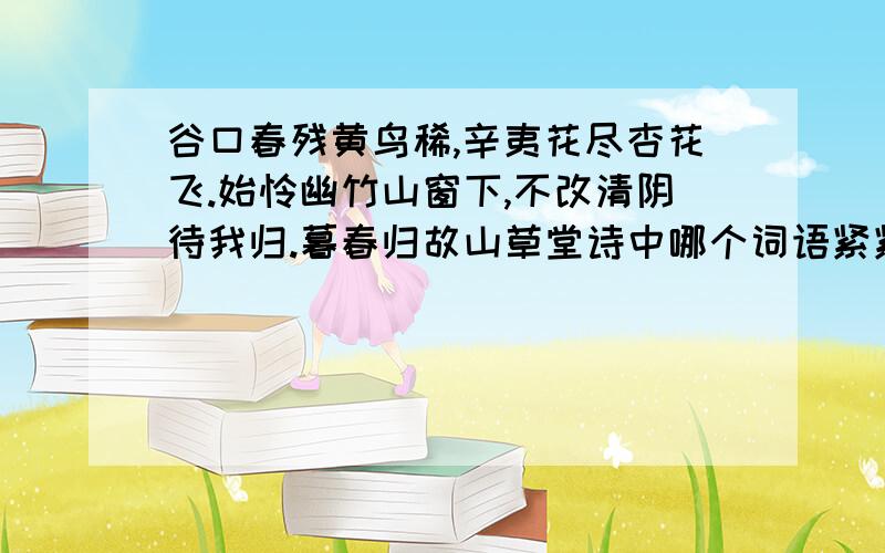 谷口春残黄鸟稀,辛夷花尽杏花飞.始怜幽竹山窗下,不改清阴待我归.暮春归故山草堂诗中哪个词语紧紧扣住了文章的题目?这首诗赞美的对象是谁?赞美了它的什么精神