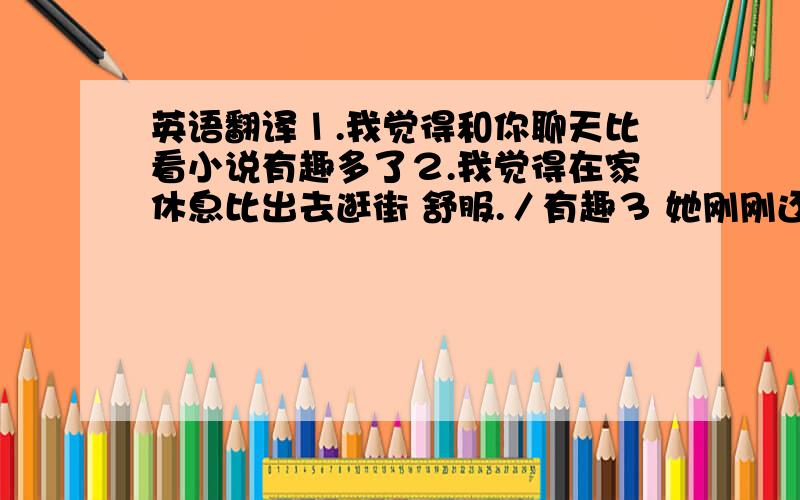 英语翻译１.我觉得和你聊天比看小说有趣多了２.我觉得在家休息比出去逛街 舒服.／有趣３ 她刚刚还在这,现在不知道跑哪了.４.她手机掉在地上,摔坏了5 我 帮她冲了杯咖啡 ／帮她倒了杯酒