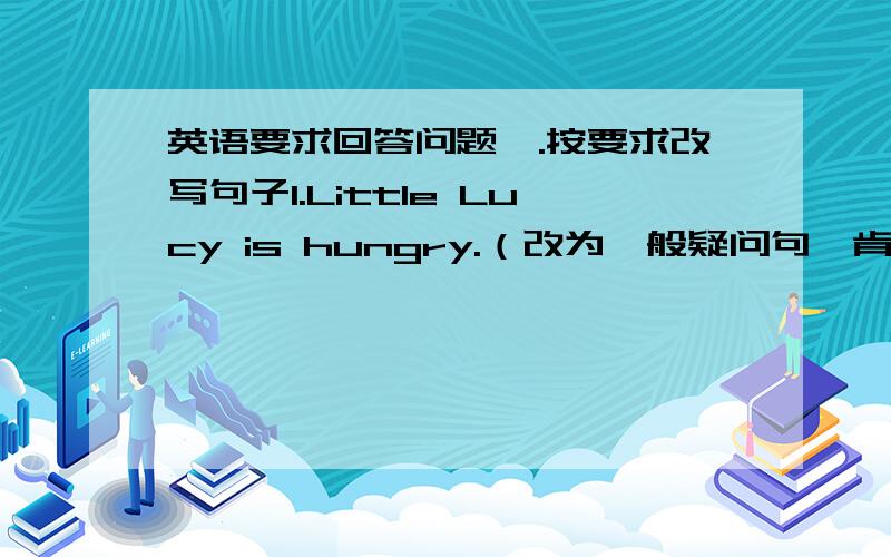 英语要求回答问题一.按要求改写句子1.Little Lucy is hungry.（改为一般疑问句,肯定回答）___Little Lucy___?Yes,_____ ______.2.I like chocolate cakes.（改为否定句）I___ ____chocolate cakes.3.It is (summer).（对括号