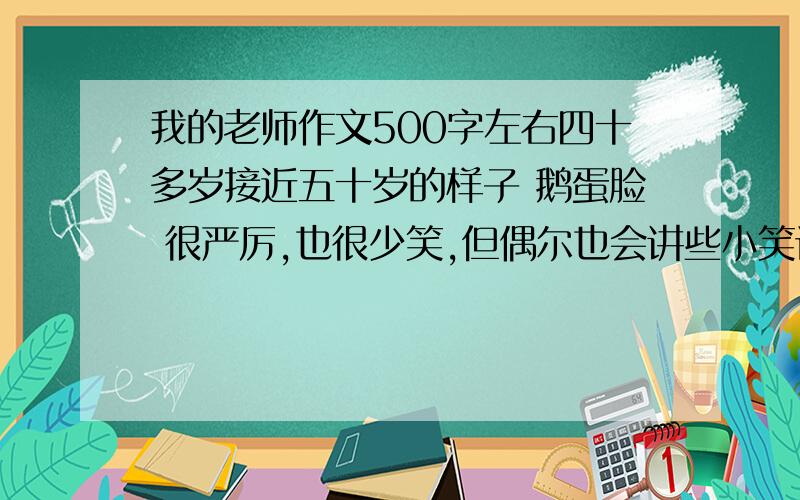 我的老师作文500字左右四十多岁接近五十岁的样子 鹅蛋脸 很严厉,也很少笑,但偶尔也会讲些小笑话和与课本内容相关的故事来增加我们的积累 有同学生病感冒时,对他们都非常关心 肖像描写