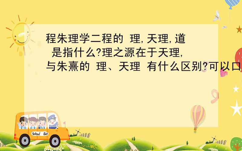 程朱理学二程的 理,天理,道 是指什么?理之源在于天理,与朱熹的 理、天理 有什么区别?可以口语化一点竹影清馨：理、天理、道好像三者说的都是一回事.我都觉得好像是,但是他又说“理之