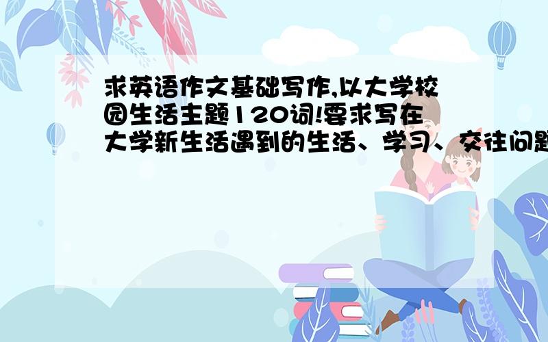 求英语作文基础写作,以大学校园生活主题120词!要求写在大学新生活遇到的生活、学习、交往问题及解决方法.