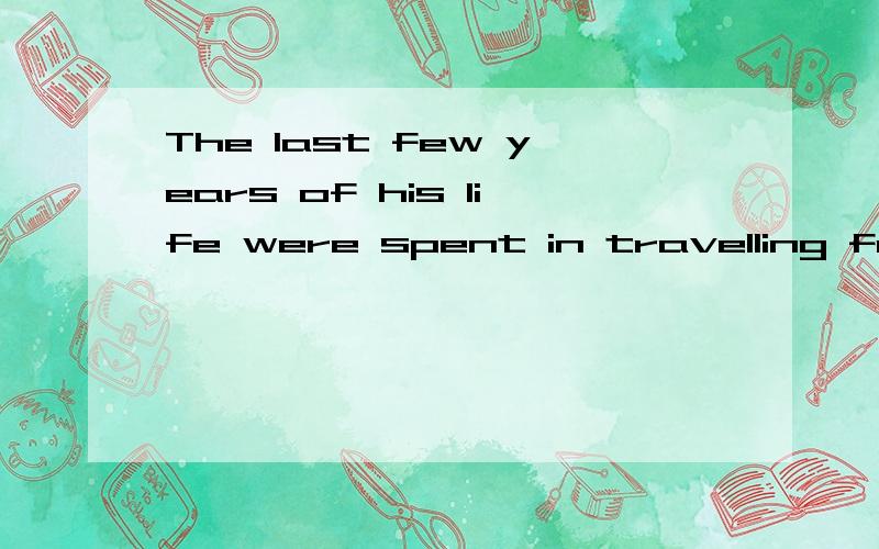 The last few years of his life were spent in travelling from place to place_health.A.in the teeth of B.in search of