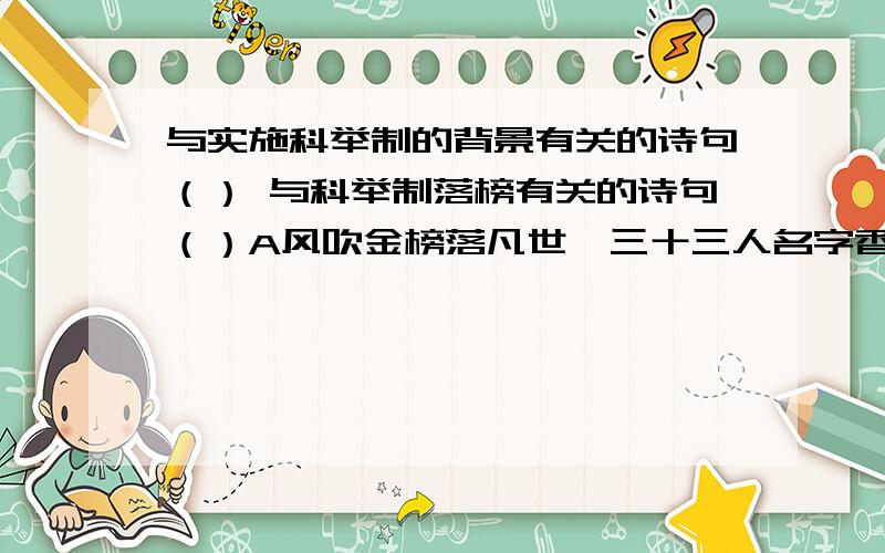 与实施科举制的背景有关的诗句（） 与科举制落榜有关的诗句（）A风吹金榜落凡世,三十三人名字香B上品无寒门 下品无士族C洞房花烛夜,金榜题名时.D皇榜尽处是孙山,贤郎更在孙山外.E春风