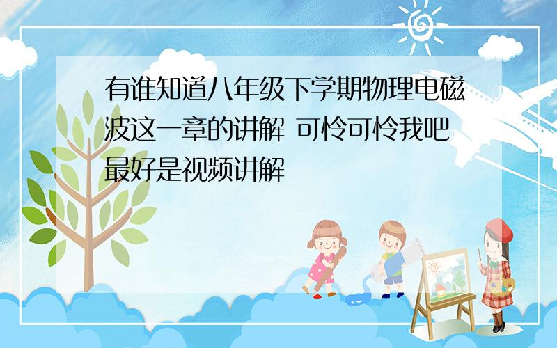 有谁知道八年级下学期物理电磁波这一章的讲解 可怜可怜我吧最好是视频讲解