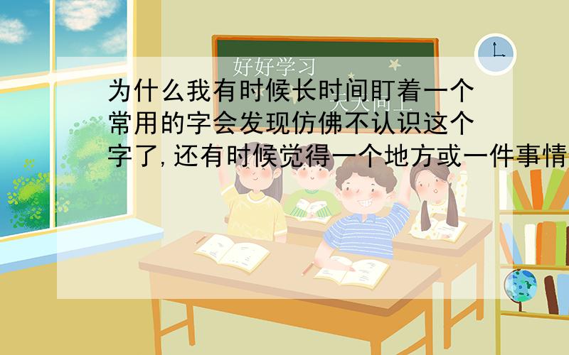 为什么我有时候长时间盯着一个常用的字会发现仿佛不认识这个字了,还有时候觉得一个地方或一件事情仿佛以