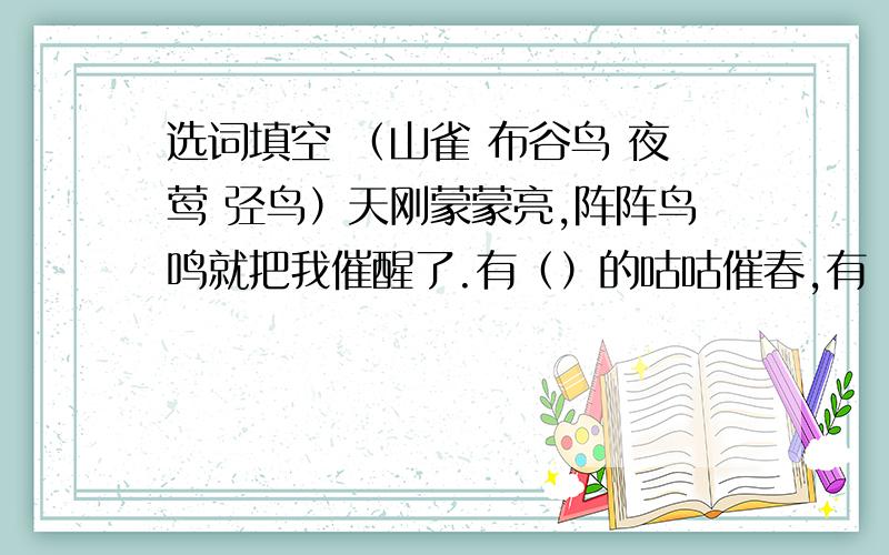 选词填空 （山雀 布谷鸟 夜莺 弪鸟）天刚蒙蒙亮,阵阵鸟鸣就把我催醒了.有（）的咕咕催春,有（）的譸求欢叫,有（）的婉转歌唱,有（）的窃窃私语.