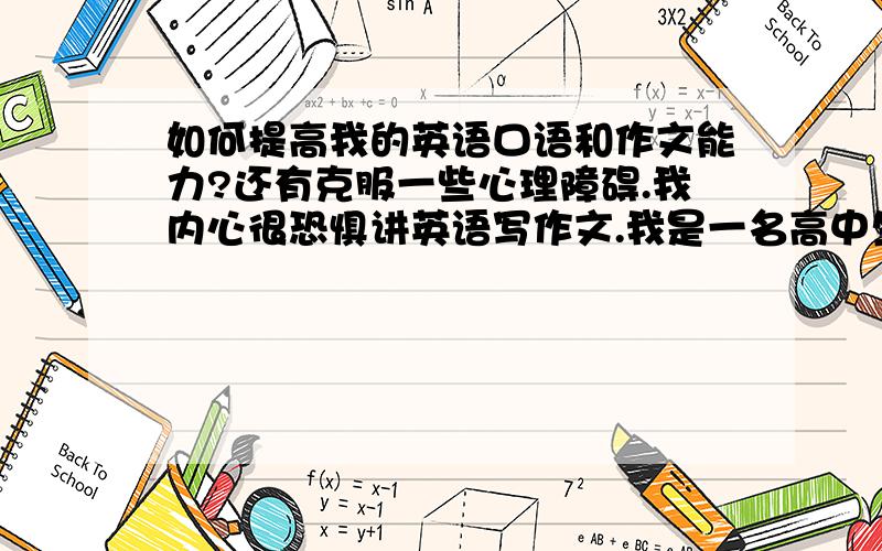 如何提高我的英语口语和作文能力?还有克服一些心理障碍.我内心很恐惧讲英语写作文.我是一名高中生,我在班里是英语课代表,考试的时候英语成绩都还不错.上课老师叫我回答问题,我的声音