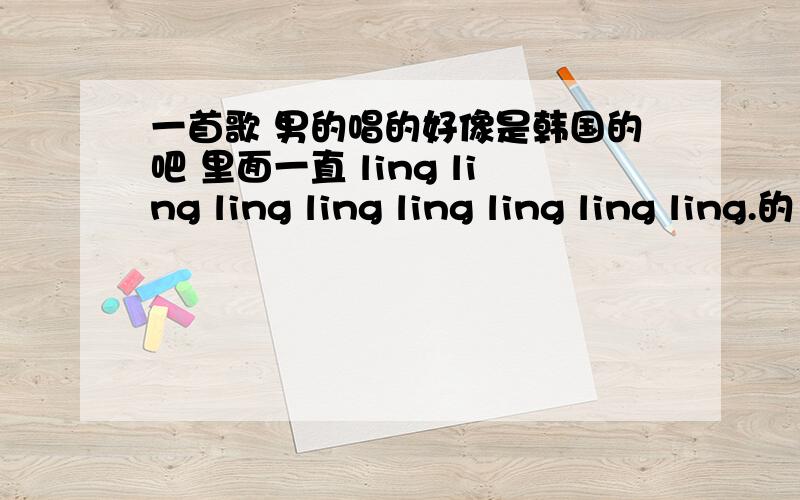 一首歌 男的唱的好像是韩国的吧 里面一直 ling ling ling ling ling ling ling ling.的