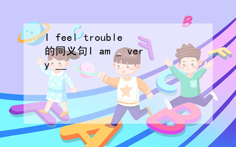 I feel trouble的同义句I am _ very __