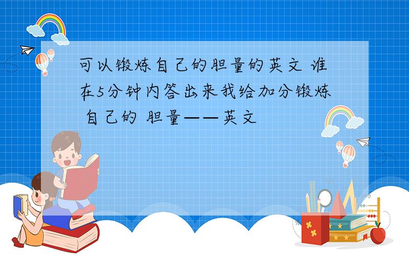 可以锻炼自己的胆量的英文 谁在5分钟内答出来我给加分锻炼 自己的 胆量——英文