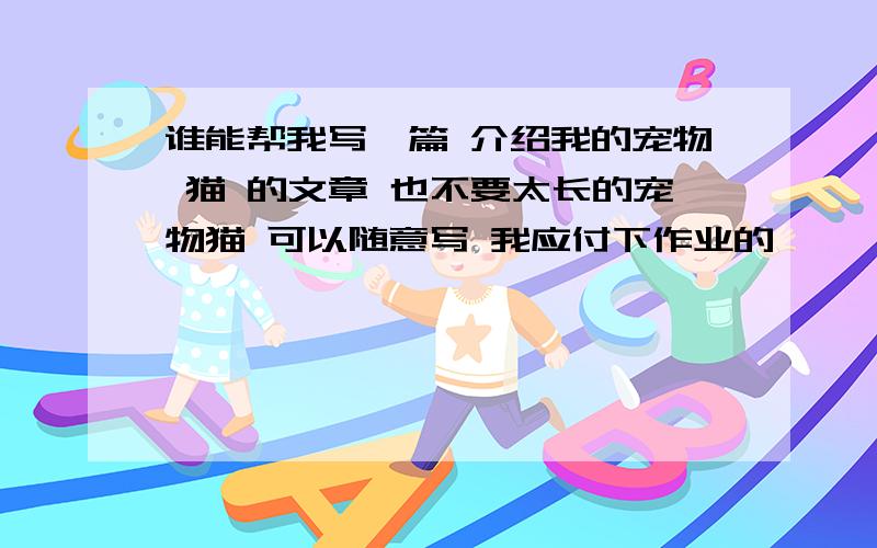 谁能帮我写一篇 介绍我的宠物 猫 的文章 也不要太长的宠物猫 可以随意写 我应付下作业的