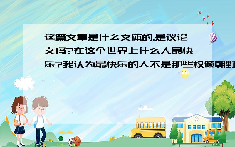 这篇文章是什么文体的.是议论文吗?在这个世界上什么人最快乐?我认为最快乐的人不是那些权倾朝野位居高官日理万机的人,也不是那些富甲一方住豪宅开香车钱财几辈子也花不完的人.最快