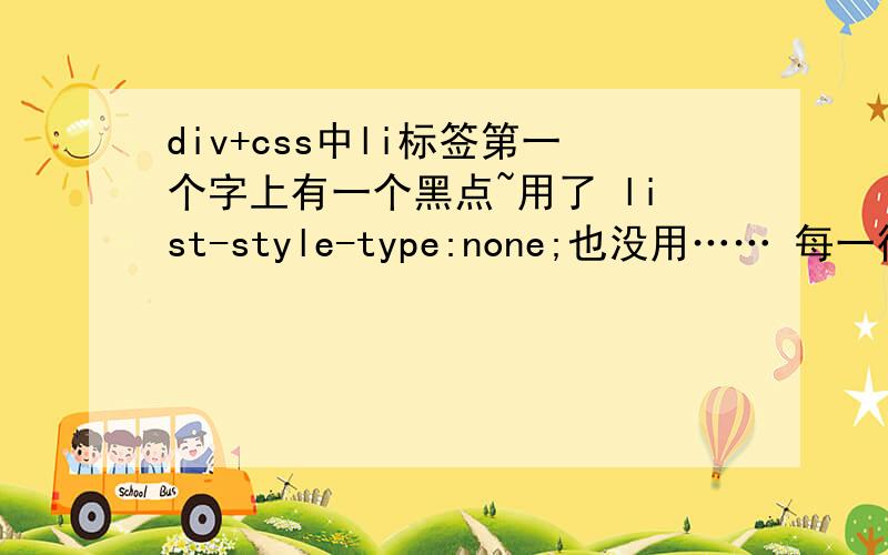 div+css中li标签第一个字上有一个黑点~用了 list-style-type:none;也没用…… 每一行的第一个字上都有一个黑点,还不是每一行前面有一个黑点……呜呜……