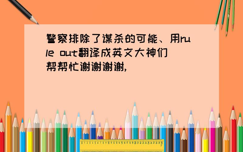 警察排除了谋杀的可能、用rule out翻译成英文大神们帮帮忙谢谢谢谢,