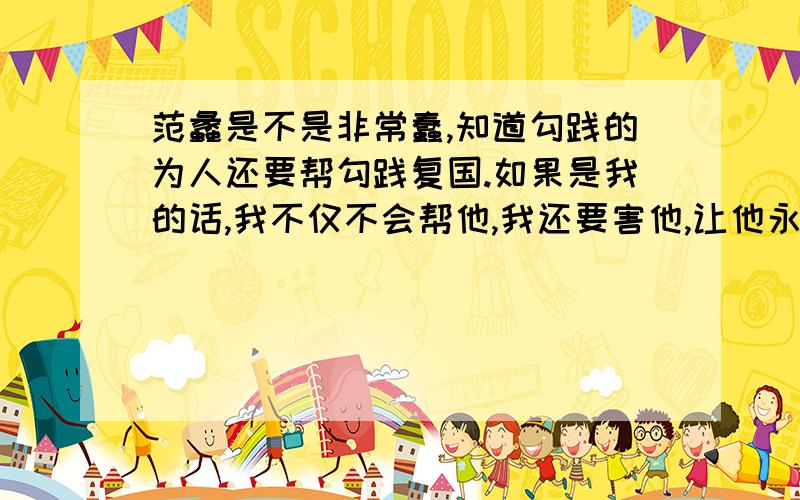 范蠡是不是非常蠢,知道勾践的为人还要帮勾践复国.如果是我的话,我不仅不会帮他,我还要害他,让他永世不得翻身!