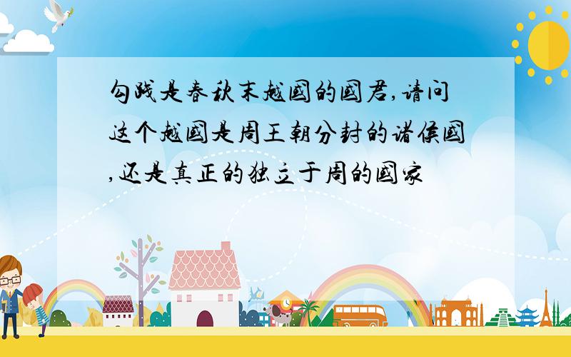 勾践是春秋末越国的国君,请问这个越国是周王朝分封的诸侯国,还是真正的独立于周的国家