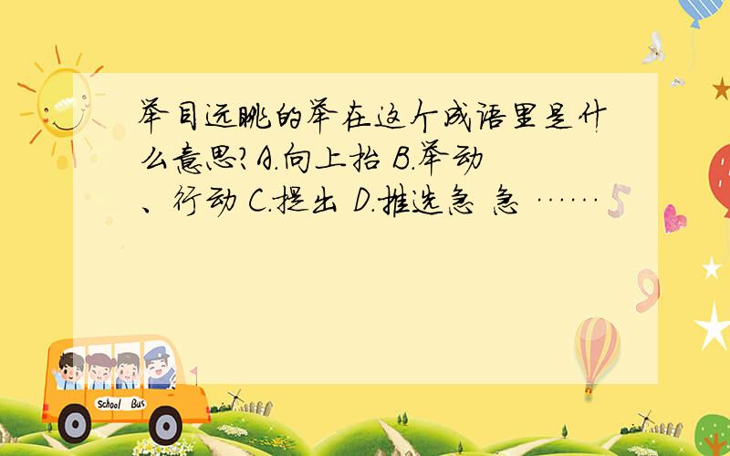 举目远眺的举在这个成语里是什么意思?A.向上抬 B.举动、行动 C.提出 D.推选急 急 ……