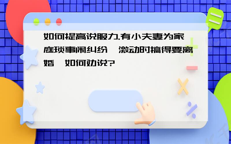 如何提高说服力.有小夫妻为家庭琐事闹纠纷,激动时搞得要离婚,如何劝说?