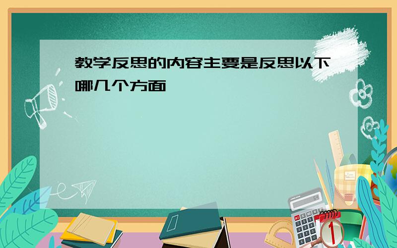 教学反思的内容主要是反思以下哪几个方面