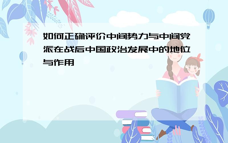 如何正确评价中间势力与中间党派在战后中国政治发展中的地位与作用