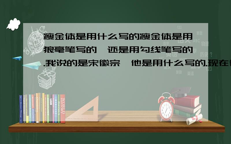 瘦金体是用什么写的瘦金体是用狼毫笔写的,还是用勾线笔写的.我说的是宋徽宗,他是用什么写的.现在很多学他的字的人有用钢笔,有用羊毫的,到底他本人是用什么写的啊