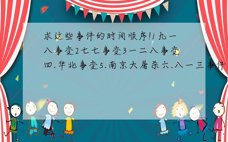 求这些事件的时间顺序!1九一八事变2七七事变3一二八事变四.华北事变5.南京大屠杀六.八一三事件