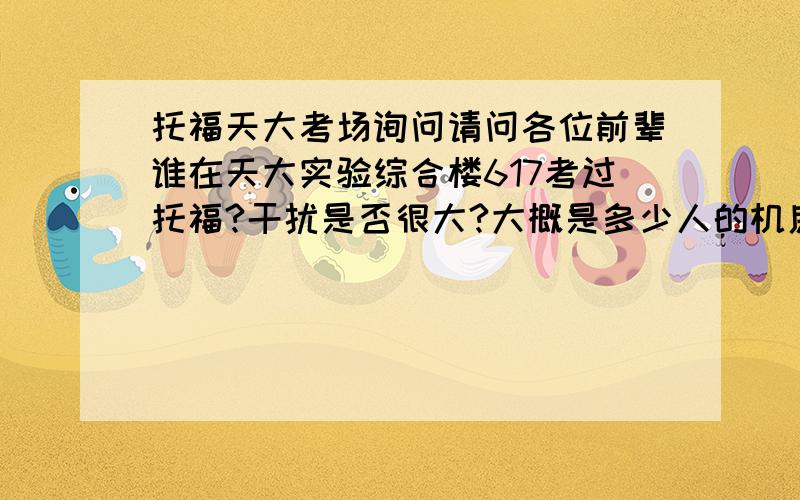 托福天大考场询问请问各位前辈谁在天大实验综合楼617考过托福?干扰是否很大?大概是多少人的机房?口语的干扰大吗?