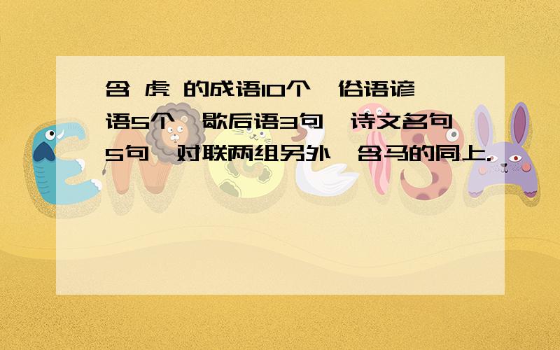 含 虎 的成语10个,俗语谚语5个,歇后语3句,诗文名句5句,对联两组另外,含马的同上.