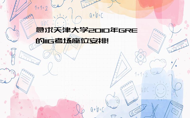 急求天津大学2010年GRE的11G考场座位安排!