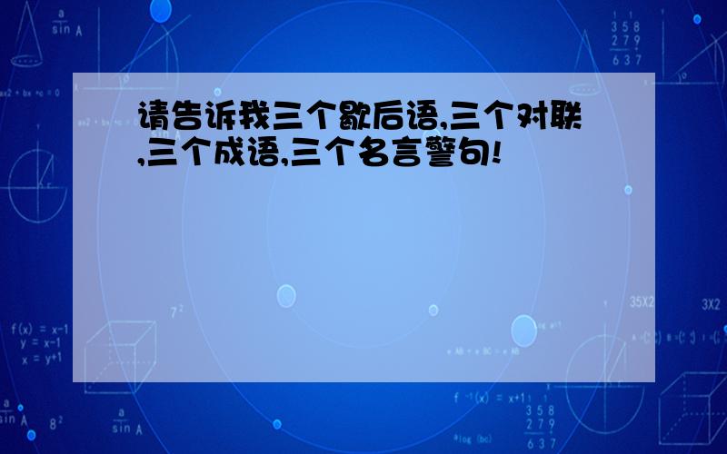 请告诉我三个歇后语,三个对联,三个成语,三个名言警句!