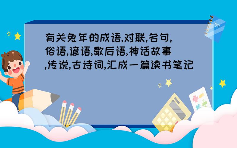 有关兔年的成语,对联,名句,俗语,谚语,歇后语,神话故事,传说,古诗词,汇成一篇读书笔记