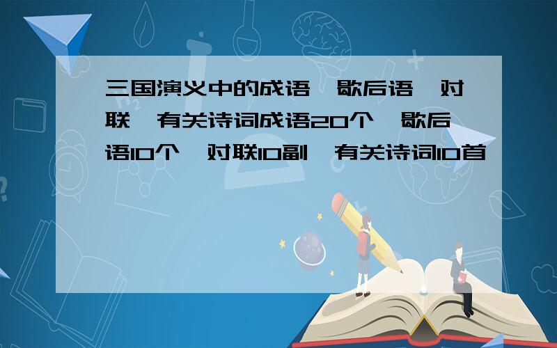 三国演义中的成语、歇后语、对联、有关诗词成语20个、歇后语10个、对联10副、有关诗词10首