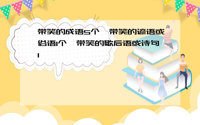 带笑的成语5个,带笑的谚语或俗语1个,带笑的歇后语或诗句1