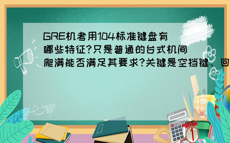 GRE机考用104标准键盘有哪些特征?只是普通的台式机间爬满能否满足其要求?关键是空挡键、回车键和斜杠键部分.