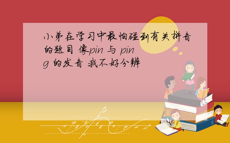 小弟在学习中最怕碰到有关拼音的题目 像pin 与 ping 的发音 我不好分辨