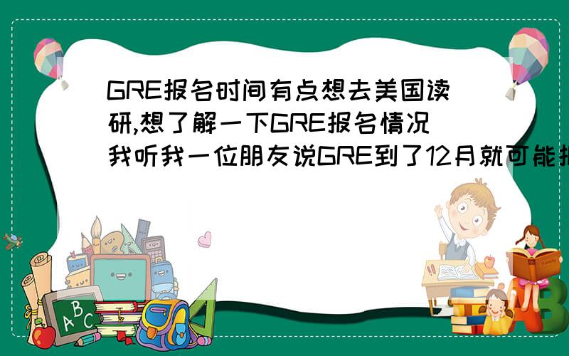 GRE报名时间有点想去美国读研,想了解一下GRE报名情况我听我一位朋友说GRE到了12月就可能报名不进去了GRE报名紧张吗?按往年的经验,是什么种状况?大概什么时候会报名不进去啊顺便问下,雅思