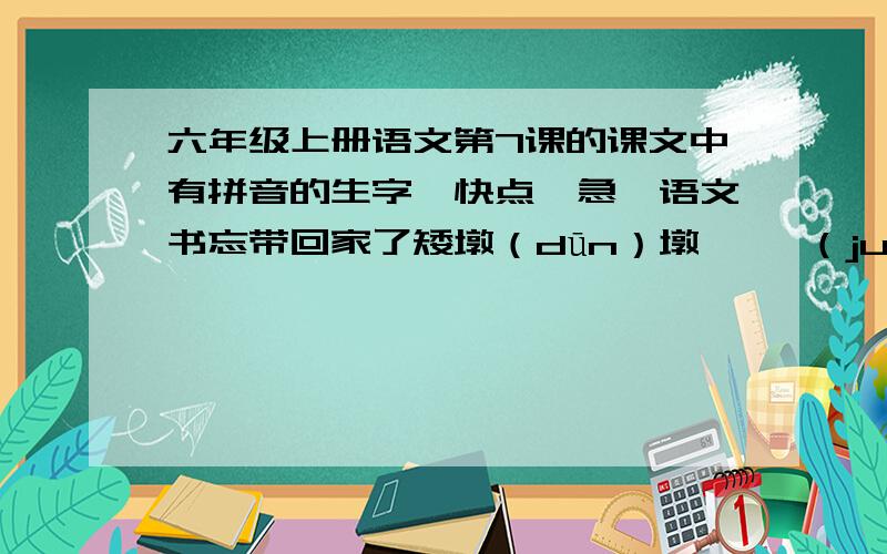 六年级上册语文第7课的课文中有拼音的生字,快点,急,语文书忘带回家了矮墩（dūn）墩   撅（juē）着   雌（cí）花  捏（niē）起  啧（zé）啧  OK