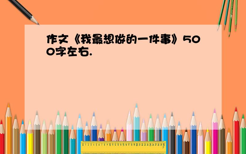 作文《我最想做的一件事》500字左右.