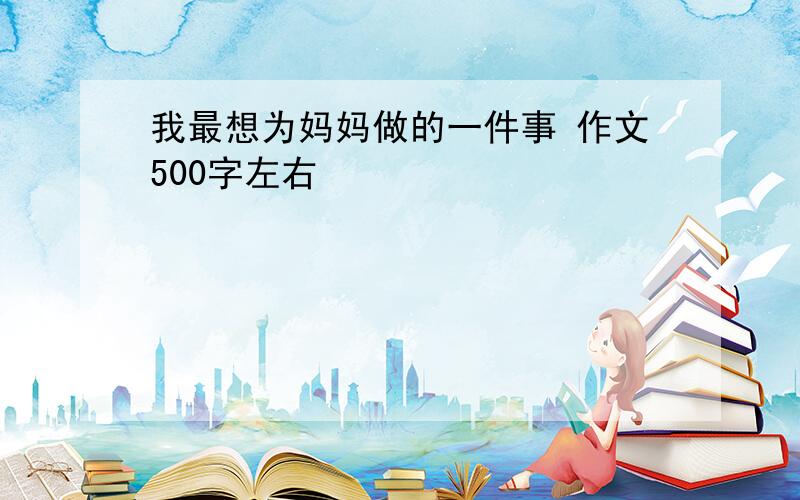 我最想为妈妈做的一件事 作文500字左右