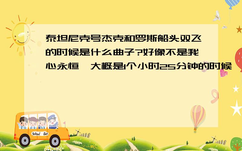 泰坦尼克号杰克和罗斯船头双飞的时候是什么曲子?好像不是我心永恒,大概是1个小时25分钟的时候,杰克在船头遥望着海,然后罗斯出现在他的后面.她对杰克说：“hello,Jack”的时候 .后面的背